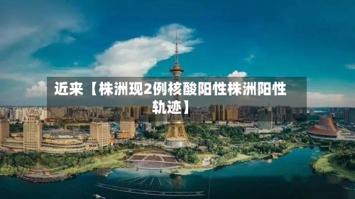 近来【株洲现2例核酸阳性株洲阳性轨迹】