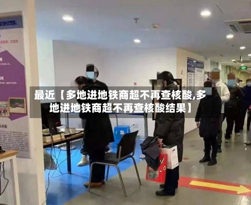 最近【多地进地铁商超不再查核酸,多地进地铁商超不再查核酸结果】