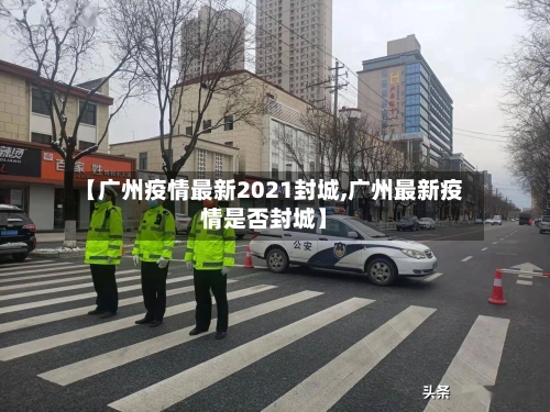 【广州疫情最新2021封城,广州最新疫情是否封城】