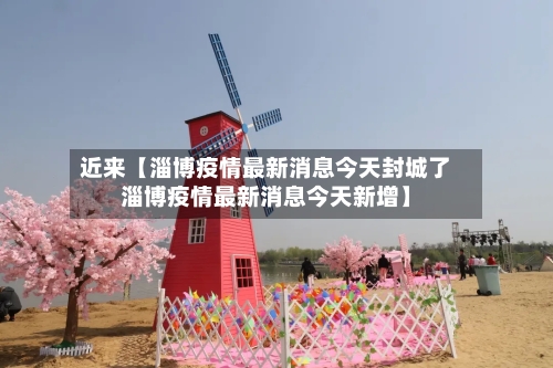 近来【淄博疫情最新消息今天封城了淄博疫情最新消息今天新增】-第2张图片