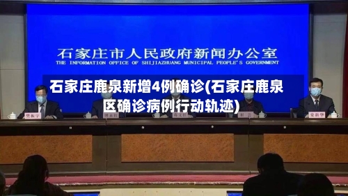 石家庄鹿泉新增4例确诊(石家庄鹿泉区确诊病例行动轨迹)