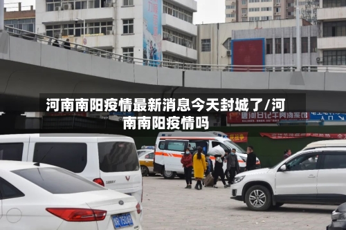 河南南阳疫情最新消息今天封城了/河南南阳疫情吗