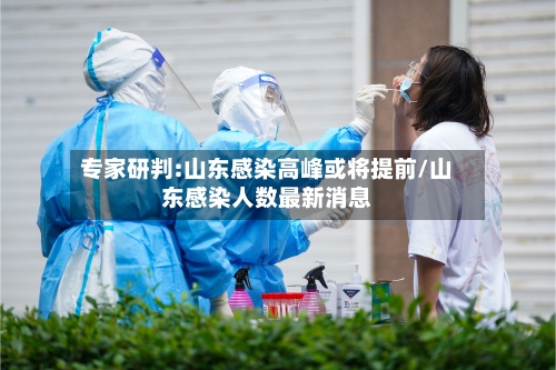 专家研判:山东感染高峰或将提前/山东感染人数最新消息