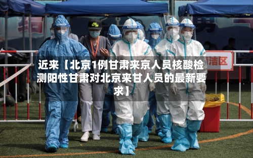 近来【北京1例甘肃来京人员核酸检测阳性甘肃对北京来甘人员的最新要求】