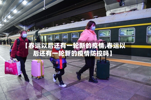 【春运以后还有一轮新的疫情,春运以后还有一轮新的疫情防控吗】
