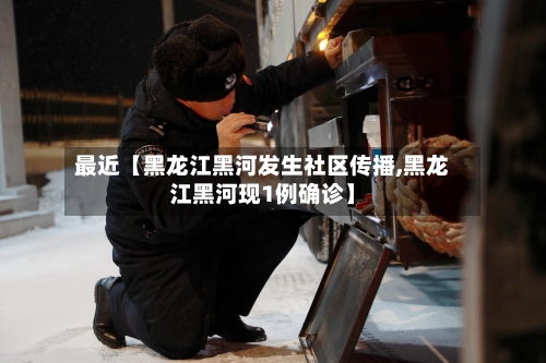 最近【黑龙江黑河发生社区传播,黑龙江黑河现1例确诊】