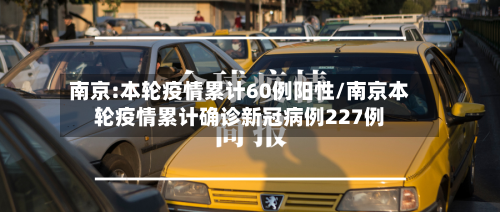 南京:本轮疫情累计60例阳性/南京本轮疫情累计确诊新冠病例227例-第2张图片
