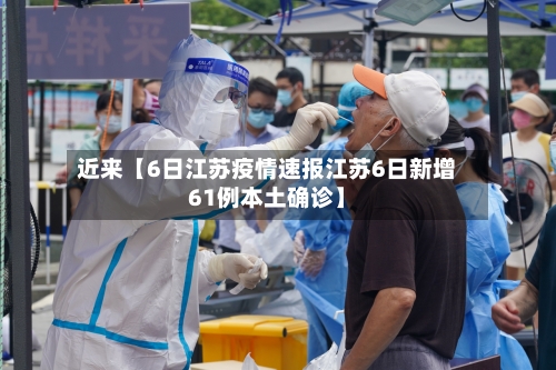近来【6日江苏疫情速报江苏6日新增61例本土确诊】