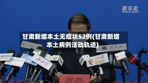 甘肃新增本土无症状52例(甘肃新增本土病例活动轨迹)-第2张图片