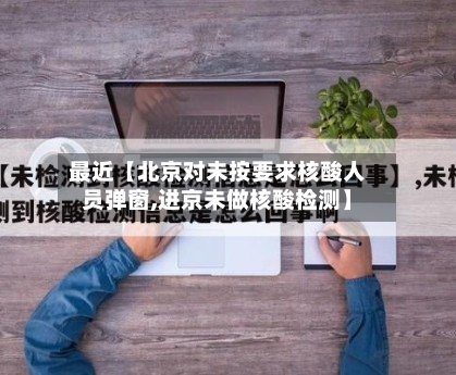 最近【北京对未按要求核酸人员弹窗,进京未做核酸检测】-第2张图片