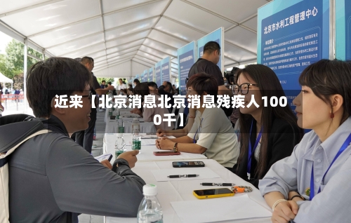 近来【北京消息北京消息残疾人1000千】