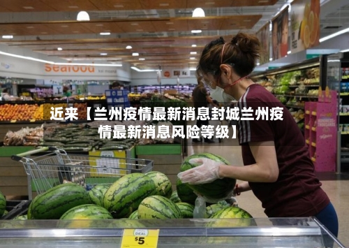 近来【兰州疫情最新消息封城兰州疫情最新消息风险等级】-第3张图片