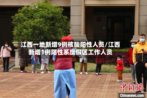 江西一地新增9例核酸阳性人员/江西新增1例阳性系度假区工作人员