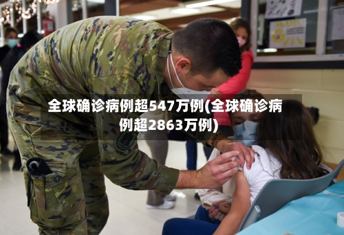 全球确诊病例超547万例(全球确诊病例超2863万例)