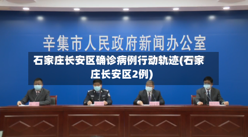 石家庄长安区确诊病例行动轨迹(石家庄长安区2例)