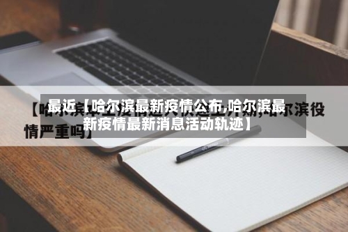 最近【哈尔滨最新疫情公布,哈尔滨最新疫情最新消息活动轨迹】