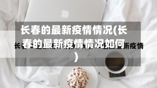 长春的最新疫情情况(长春的最新疫情情况如何)