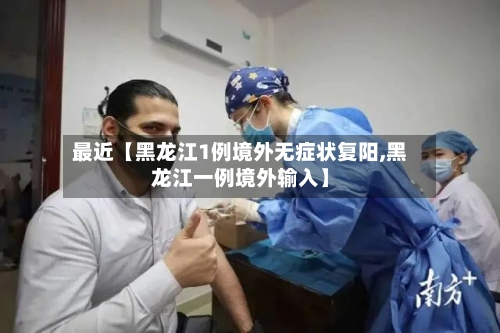 最近【黑龙江1例境外无症状复阳,黑龙江一例境外输入】-第2张图片