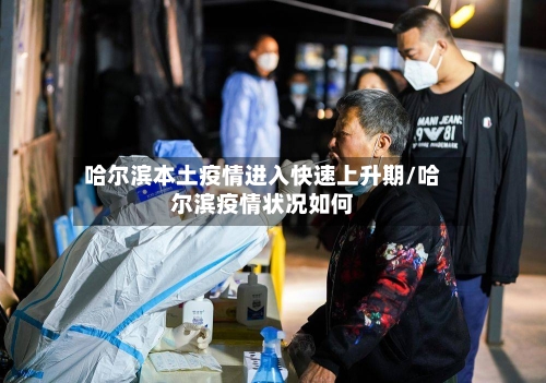 哈尔滨本土疫情进入快速上升期/哈尔滨疫情状况如何