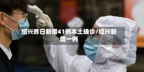 绍兴昨日新增41例本土确诊/绍兴新增一例-第2张图片