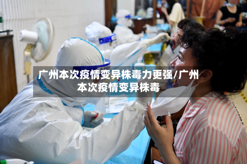 广州本次疫情变异株毒力更强/广州本次疫情变异株毒-第2张图片