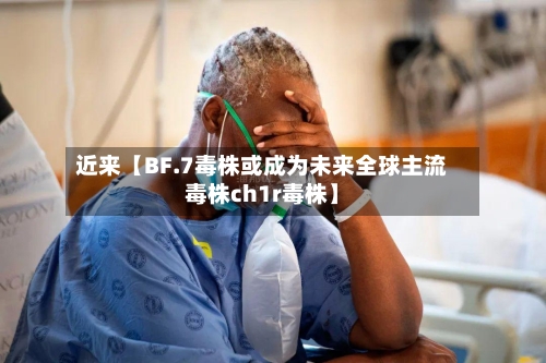 近来【BF.7毒株或成为未来全球主流毒株ch1r毒株】-第2张图片