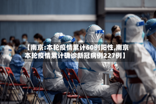 【南京:本轮疫情累计60例阳性,南京本轮疫情累计确诊新冠病例227例】