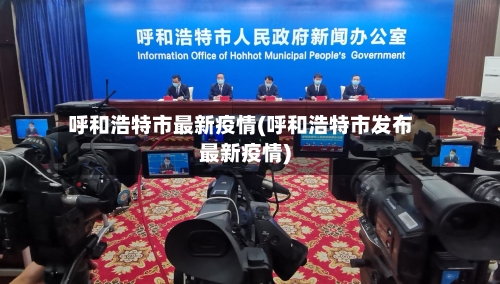 呼和浩特市最新疫情(呼和浩特市发布最新疫情)