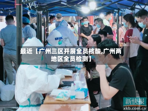 最近【广州三区开展全员核酸,广州两地区全员检测】