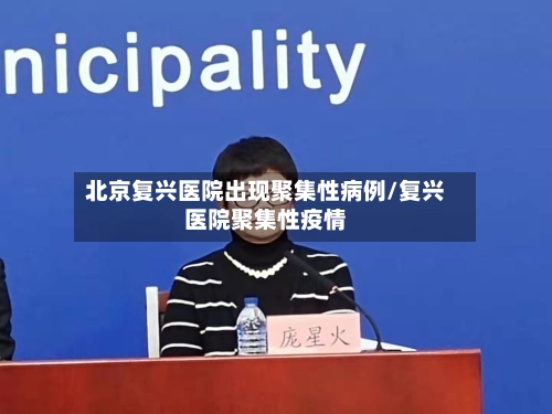 北京复兴医院出现聚集性病例/复兴医院聚集性疫情