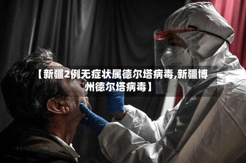 【新疆2例无症状属德尔塔病毒,新疆博州德尔塔病毒】-第2张图片