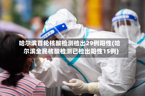 哈尔滨首轮核酸检测检出29例阳性(哈尔滨全民核酸检测已检出阳性15例)