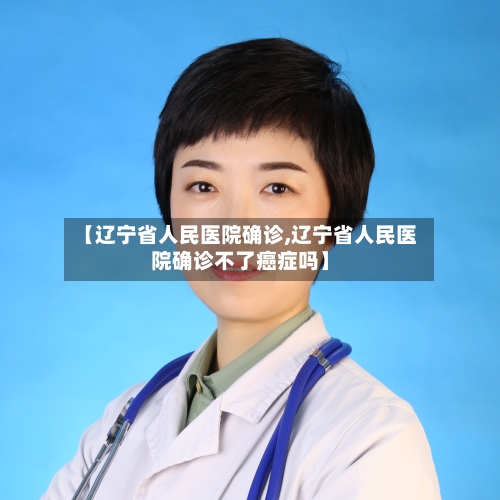 【辽宁省人民医院确诊,辽宁省人民医院确诊不了癌症吗】-第2张图片