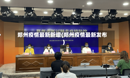 郑州疫情最新新增(郑州疫情最新发布)