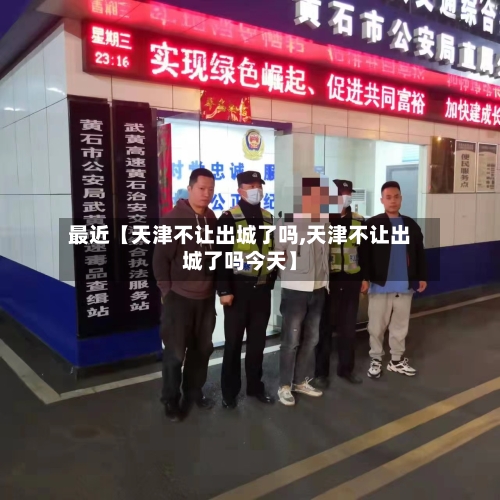 最近【天津不让出城了吗,天津不让出城了吗今天】