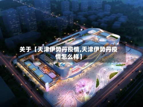 关于【天津伊势丹疫情,天津伊势丹疫情怎么样】-第2张图片