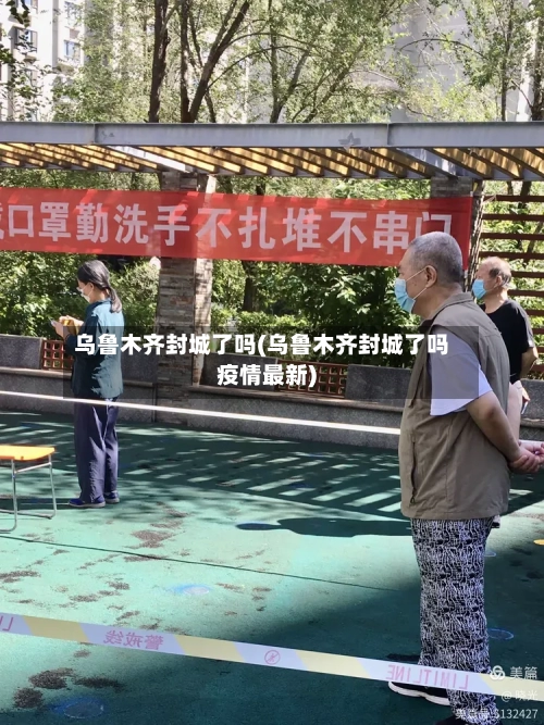 乌鲁木齐封城了吗(乌鲁木齐封城了吗疫情最新)-第3张图片