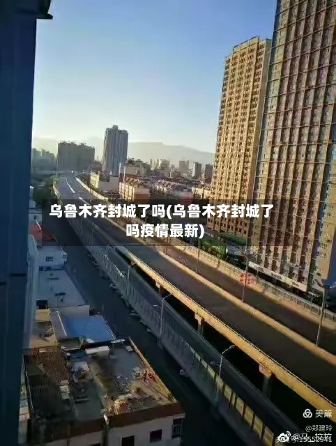 乌鲁木齐封城了吗(乌鲁木齐封城了吗疫情最新)