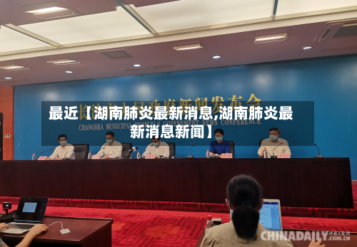 最近【湖南肺炎最新消息,湖南肺炎最新消息新闻】