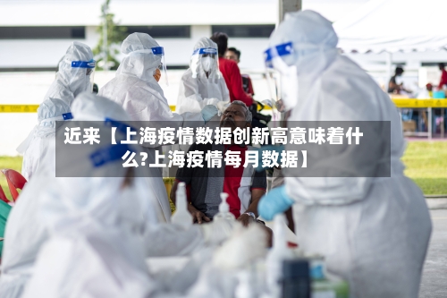 近来【上海疫情数据创新高意味着什么?上海疫情每月数据】-第2张图片