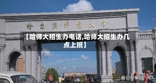 【哈师大招生办电话,哈师大招生办几点上班】