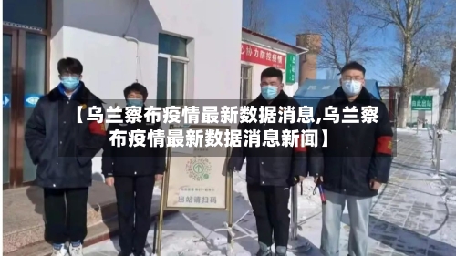 【乌兰察布疫情最新数据消息,乌兰察布疫情最新数据消息新闻】-第2张图片