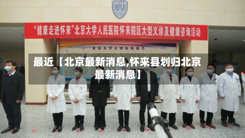 最近【北京最新消息,怀来县划归北京最新消息】-第2张图片