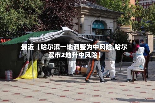 最近【哈尔滨一地调整为中风险,哈尔滨市2地升中风险】