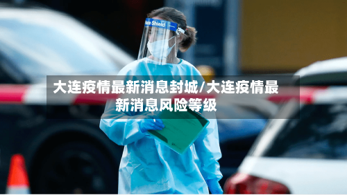 大连疫情最新消息封城/大连疫情最新消息风险等级
