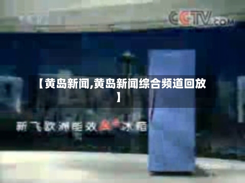 【黄岛新闻,黄岛新闻综合频道回放】-第2张图片