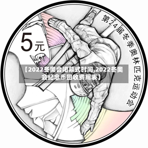 【2022冬奥会闭幕式时间,2022冬奥会纪念币回收费用表】-第3张图片