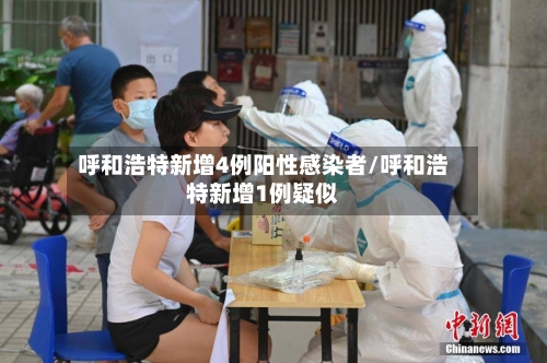 呼和浩特新增4例阳性感染者/呼和浩特新增1例疑似