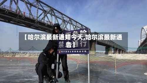 【哈尔滨最新通知今天,哈尔滨最新通告】