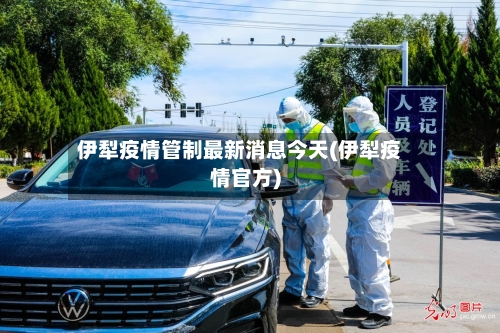 伊犁疫情管制最新消息今天(伊犁疫情官方)
